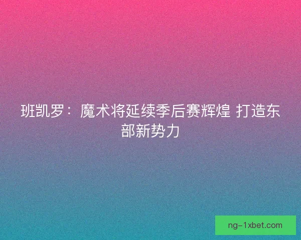 班凯罗：魔术将延续季后赛辉煌 打造东部新势力