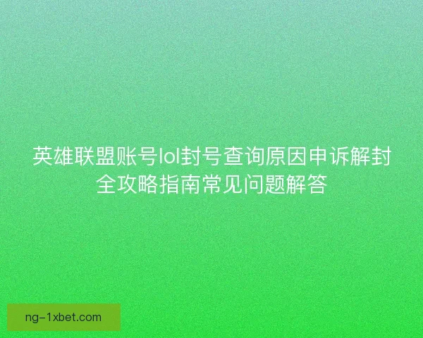 英雄联盟账号lol封号查询原因申诉解封全攻略指南常见问题解答