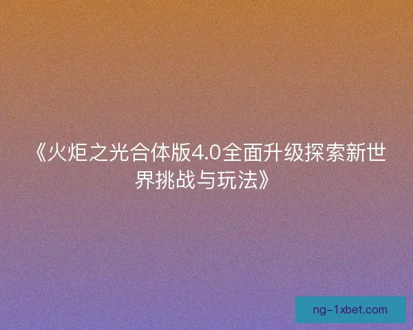 《火炬之光合体版4.0全面升级探索新世界挑战与玩法》