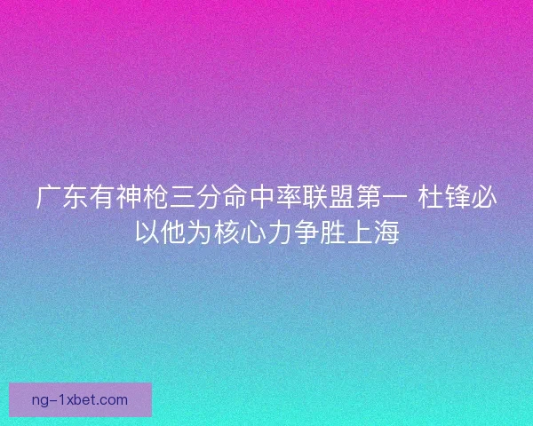 广东有神枪三分命中率联盟第一 杜锋必以他为核心力争胜上海 广东有神枪三分命中率联盟第一 杜锋必以他为核心力争胜上海