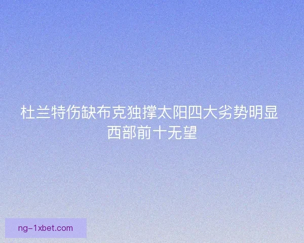 杜兰特伤缺布克独撑太阳四大劣势明显 西部前十无望 杜兰特伤缺布克独撑太阳四大劣势明显 西部前十无望