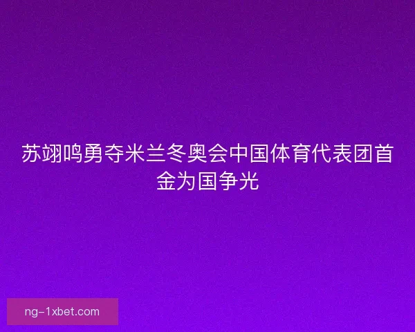 苏翊鸣勇夺米兰冬奥会中国体育代表团首金为国争光