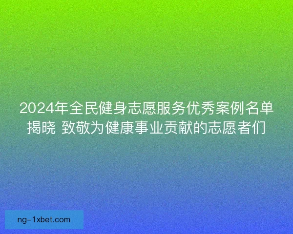 2024年全民健身志愿服务优秀案例名单揭晓 致敬为健康事业贡献的志愿者们 2024年全民健身志愿服务优秀案例名单揭晓 致敬为健康事业贡献的志愿者们
