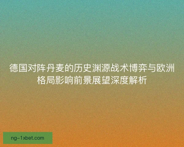 德国对阵丹麦的历史渊源战术博弈与欧洲格局影响前景展望深度解析