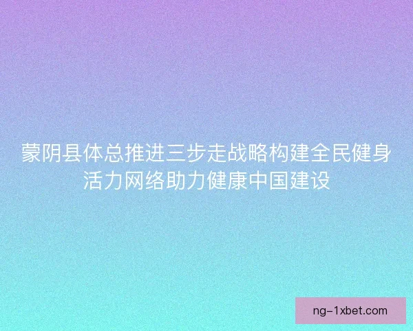 蒙阴县体总推进三步走战略构建全民健身活力网络助力健康中国建设 蒙阴县体总推进三步走战略构建全民健身活力网络助力健康中国建设