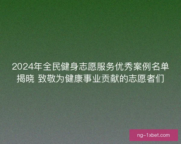 2024年全民健身志愿服务优秀案例名单揭晓 致敬为健康事业贡献的志愿者们 2024年全民健身志愿服务优秀案例名单揭晓 致敬为健康事业贡献的志愿者们