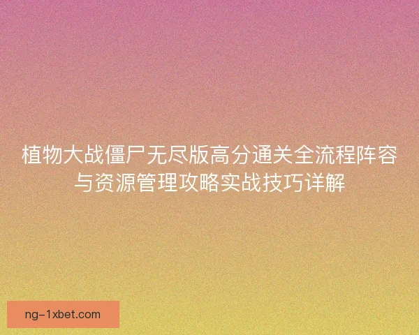 植物大战僵尸无尽版高分通关全流程阵容与资源管理攻略实战技巧详解 植物大战僵尸无尽版高分通关全流程阵容与资源管理攻略实战技巧详解