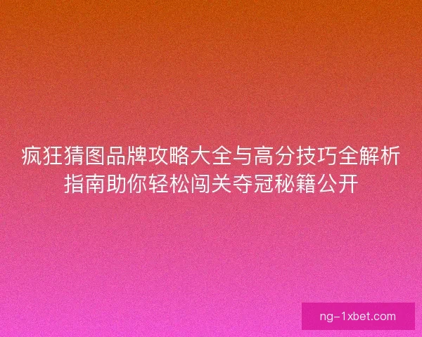 疯狂猜图品牌攻略大全与高分技巧全解析指南助你轻松闯关夺冠秘籍公开 疯狂猜图品牌攻略大全与高分技巧全解析指南助你轻松闯关夺冠秘籍公开
