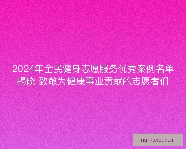 2024年全民健身志愿服务优秀案例名单揭晓 致敬为健康事业贡献的志愿者们 2024年全民健身志愿服务优秀案例名单揭晓 致敬为健康事业贡献的志愿者们