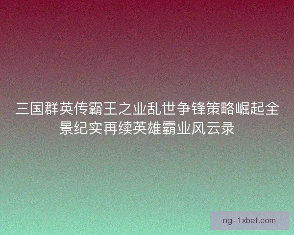 三国群英传霸王之业乱世争锋策略崛起全景纪实再续英雄霸业风云录 三国群英传霸王之业乱世争锋策略崛起全景纪实再续英雄霸业风云录