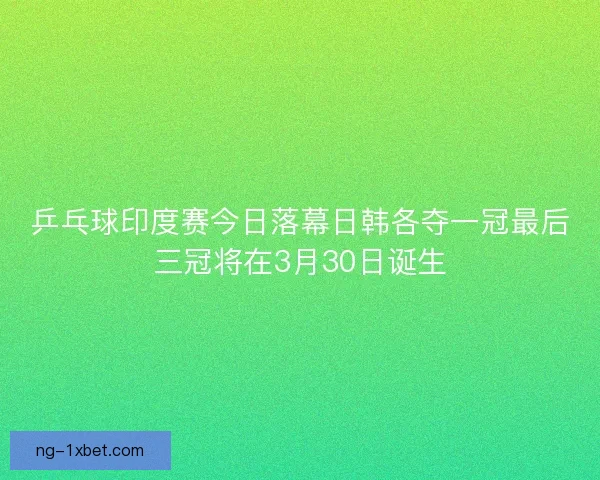 乒乓球印度赛今日落幕日韩各夺一冠最后三冠将在3月30日诞生 乒乓球印度赛今日落幕日韩各夺一冠最后三冠将在3月30日诞生