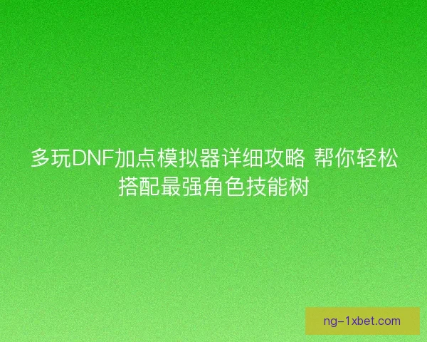 多玩DNF加点模拟器详细攻略 帮你轻松搭配最强角色技能树