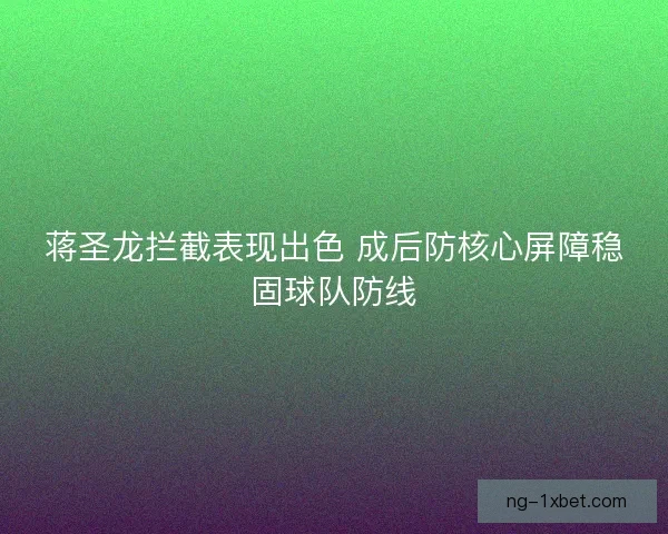 蒋圣龙拦截表现出色 成后防核心屏障稳固球队防线