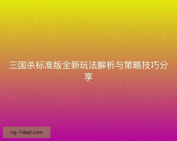 三国杀标准版全新玩法解析与策略技巧分享