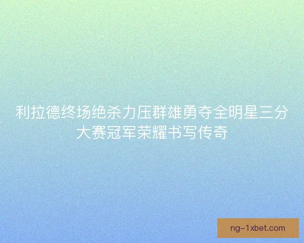 利拉德终场绝杀力压群雄勇夺全明星三分大赛冠军荣耀书写传奇 利拉德终场绝杀力压群雄勇夺全明星三分大赛冠军荣耀书写传奇