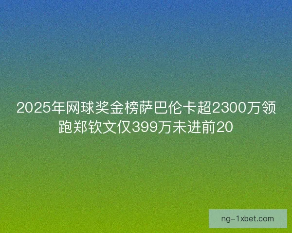 2025年网球奖金榜萨巴伦卡超2300万领跑郑钦文仅399万未进前20